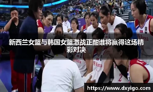 新西兰女篮与韩国女篮激战正酣谁将赢得这场精彩对决