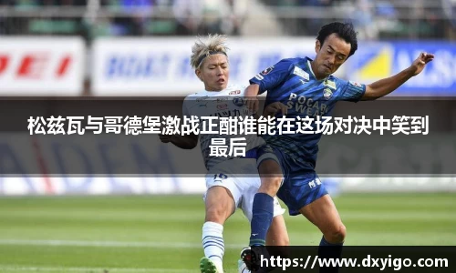 松兹瓦与哥德堡激战正酣谁能在这场对决中笑到最后
