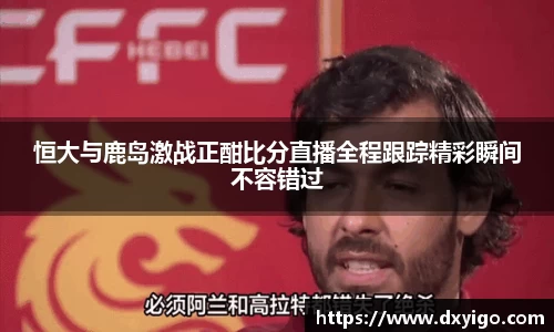 恒大与鹿岛激战正酣比分直播全程跟踪精彩瞬间不容错过