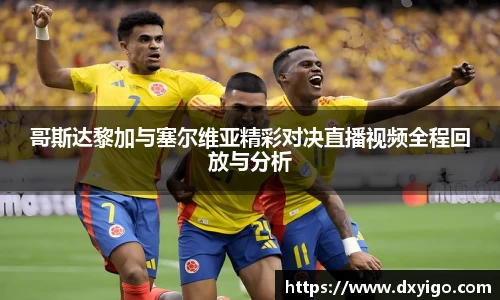 哥斯达黎加与塞尔维亚精彩对决直播视频全程回放与分析