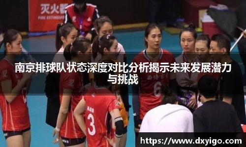 南京排球队状态深度对比分析揭示未来发展潜力与挑战
