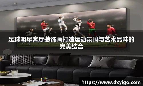 足球明星客厅装饰画打造运动氛围与艺术品味的完美结合