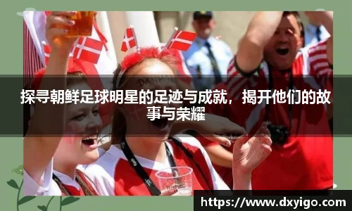 探寻朝鲜足球明星的足迹与成就，揭开他们的故事与荣耀