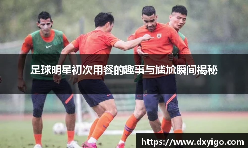 足球明星初次用餐的趣事与尴尬瞬间揭秘